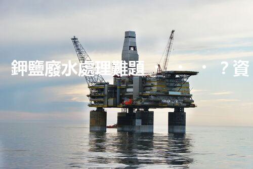 鉀鹽廢水處理難題？資源化利用探索之路！